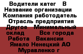 Водители катег. "В › Название организации ­ Компания-работодатель › Отрасль предприятия ­ Другое › Минимальный оклад ­ 1 - Все города Работа » Вакансии   . Ямало-Ненецкий АО,Муравленко г.